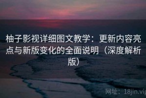 柚子影视详细图文教学：更新内容亮点与新版变化的全面说明（深度解析版）
