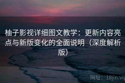 柚子影视详细图文教学：更新内容亮点与新版变化的全面说明（深度解析版）