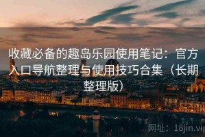 收藏必备的趣岛乐园使用笔记：官方入口导航整理与使用技巧合集（长期整理版）
