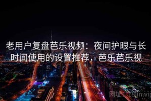 老用户复盘芭乐视频：夜间护眼与长时间使用的设置推荐，芭乐芭乐视