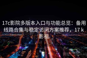 17c影院多版本入口与功能总览：备用线路合集与稳定访问方案推荐，17 k影视