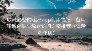 收藏必备的趣岛app使用笔记：备用线路合集与稳定访问方案推荐（体验强化版）
