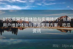 17吃瓜网深度体验与实用技巧：长期用户维护体验与资源整理方案，吃瓜资讯