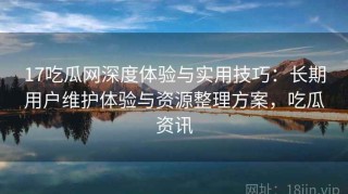 17吃瓜网深度体验与实用技巧：长期用户维护体验与资源整理方案，吃瓜资讯