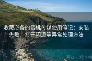 收藏必备的蜜桃传媒使用笔记：安装失败、打开闪退等异常处理方法
