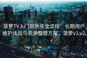 菠萝TV入门到熟练全流程：长期用户维护体验与资源整理方案，菠萝v1 v2