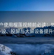 新用户使用榴莲视频前必读：如何搭配外设、投屏与大屏设备提升体验