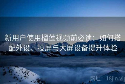 新用户使用榴莲视频前必读：如何搭配外设、投屏与大屏设备提升体验