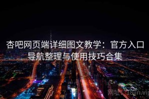 杏吧网页端详细图文教学：官方入口导航整理与使用技巧合集