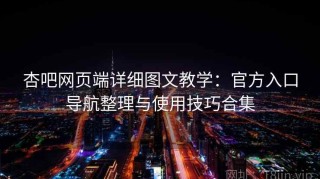 杏吧网页端详细图文教学：官方入口导航整理与使用技巧合集