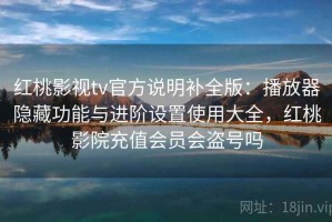 红桃影视tv官方说明补全版：播放器隐藏功能与进阶设置使用大全，红桃影院充值会员会盗号吗