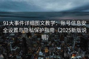 91大事件详细图文教学：账号信息安全设置与隐私保护指南（2025新版说明）