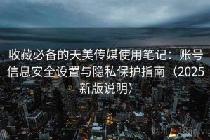 收藏必备的天美传媒使用笔记：账号信息安全设置与隐私保护指南（2025新版说明）
