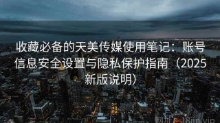 收藏必备的天美传媒使用笔记：账号信息安全设置与隐私保护指南（2025新版说明）