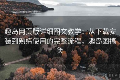 趣岛网页版详细图文教学：从下载安装到熟练使用的完整流程，趣岛图搞笑