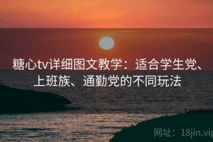 糖心tv详细图文教学：适合学生党、上班族、通勤党的不同玩法