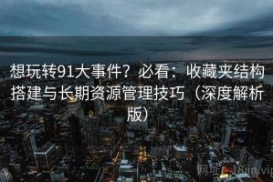 想玩转91大事件？必看：收藏夹结构搭建与长期资源管理技巧（深度解析版）