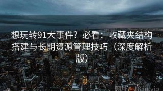 想玩转91大事件？必看：收藏夹结构搭建与长期资源管理技巧（深度解析版）