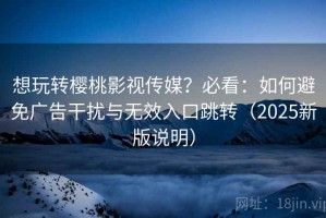 想玩转樱桃影视传媒？必看：如何避免广告干扰与无效入口跳转（2025新版说明）
