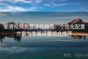 爱液视频完整操作指南：个性化配置方案与专属设置组合推荐