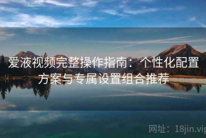 爱液视频完整操作指南：个性化配置方案与专属设置组合推荐
