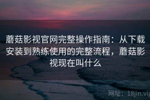 蘑菇影视官网完整操作指南：从下载安装到熟练使用的完整流程，蘑菇影视现在叫什么
