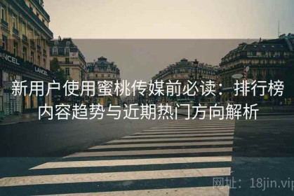 新用户使用蜜桃传媒前必读：排行榜内容趋势与近期热门方向解析