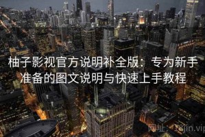 柚子影视官方说明补全版：专为新手准备的图文说明与快速上手教程