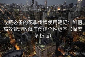收藏必备的花季传媒使用笔记：如何高效管理收藏与创建个性标签（深度解析版）