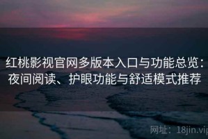 红桃影视官网多版本入口与功能总览：夜间阅读、护眼功能与舒适模式推荐