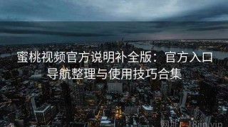 蜜桃视频官方说明补全版：官方入口导航整理与使用技巧合集