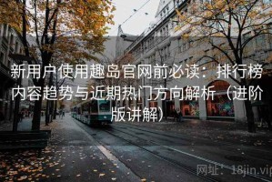 新用户使用趣岛官网前必读：排行榜内容趋势与近期热门方向解析（进阶版讲解）