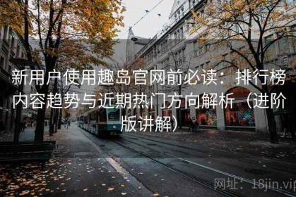 新用户使用趣岛官网前必读：排行榜内容趋势与近期热门方向解析（进阶版讲解）