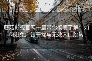 蘑菇影视官网一篇带你彻底了解：如何避免广告干扰与无效入口跳转