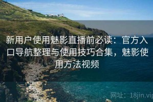 新用户使用魅影直播前必读：官方入口导航整理与使用技巧合集，魅影使用方法视频