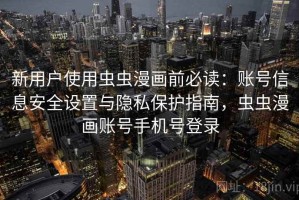 新用户使用虫虫漫画前必读：账号信息安全设置与隐私保护指南，虫虫漫画账号手机号登录