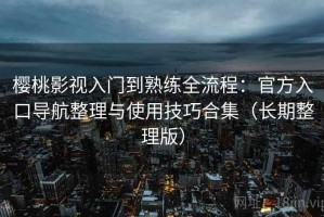 樱桃影视入门到熟练全流程：官方入口导航整理与使用技巧合集（长期整理版）