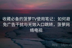 收藏必备的菠萝TV使用笔记：如何避免广告干扰与无效入口跳转，菠萝网络电视