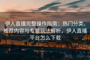 伊人直播完整操作指南：热门分类、推荐内容与专题玩法解析，伊人直播平台怎么下载