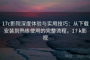 17c影院深度体验与实用技巧：从下载安装到熟练使用的完整流程，17 k影视
