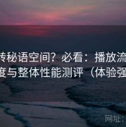 想玩转秘语空间？必看：播放流畅度、清晰度与整体性能测评（体验强化版）