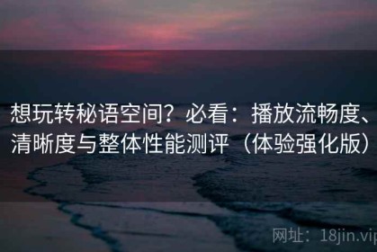 想玩转秘语空间？必看：播放流畅度、清晰度与整体性能测评（体验强化版）