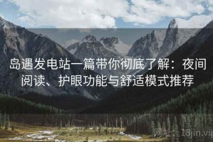 岛遇发电站一篇带你彻底了解：夜间阅读、护眼功能与舒适模式推荐