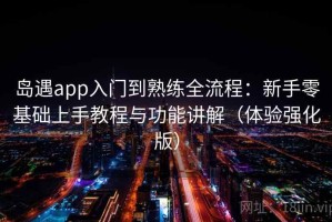岛遇app入门到熟练全流程：新手零基础上手教程与功能讲解（体验强化版）