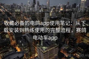 收藏必备的电鸽app使用笔记：从下载安装到熟练使用的完整流程，赛鸽电动车app