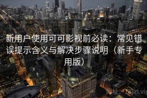 新用户使用可可影视前必读：常见错误提示含义与解决步骤说明（新手专用版）