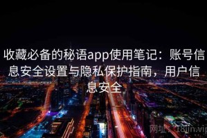 收藏必备的秘语app使用笔记：账号信息安全设置与隐私保护指南，用户信息安全