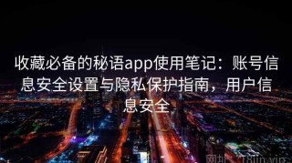 收藏必备的秘语app使用笔记：账号信息安全设置与隐私保护指南，用户信息安全