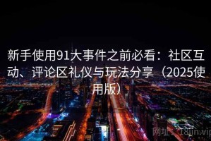 新手使用91大事件之前必看：社区互动、评论区礼仪与玩法分享（2025使用版）