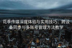 花季传媒深度体验与实用技巧：跨设备同步与多账号管理方法教学